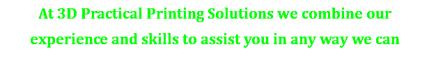At 3D Practical Printing Solutions we combine our experience and skills to assist you in any way we can