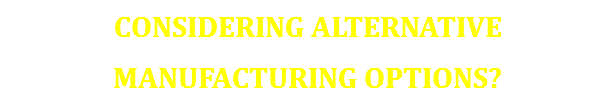considering alternative manufacturing options?